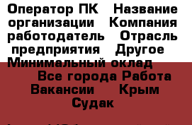 Оператор ПК › Название организации ­ Компания-работодатель › Отрасль предприятия ­ Другое › Минимальный оклад ­ 17 000 - Все города Работа » Вакансии   . Крым,Судак